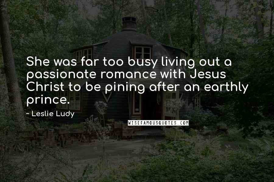 Leslie Ludy Quotes: She was far too busy living out a passionate romance with Jesus Christ to be pining after an earthly prince.