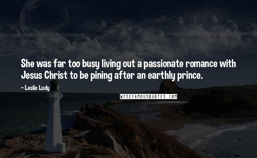 Leslie Ludy Quotes: She was far too busy living out a passionate romance with Jesus Christ to be pining after an earthly prince.