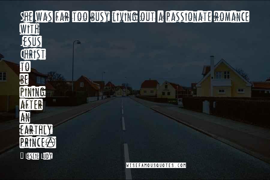 Leslie Ludy Quotes: She was far too busy living out a passionate romance with Jesus Christ to be pining after an earthly prince.