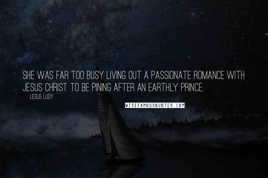 Leslie Ludy Quotes: She was far too busy living out a passionate romance with Jesus Christ to be pining after an earthly prince.