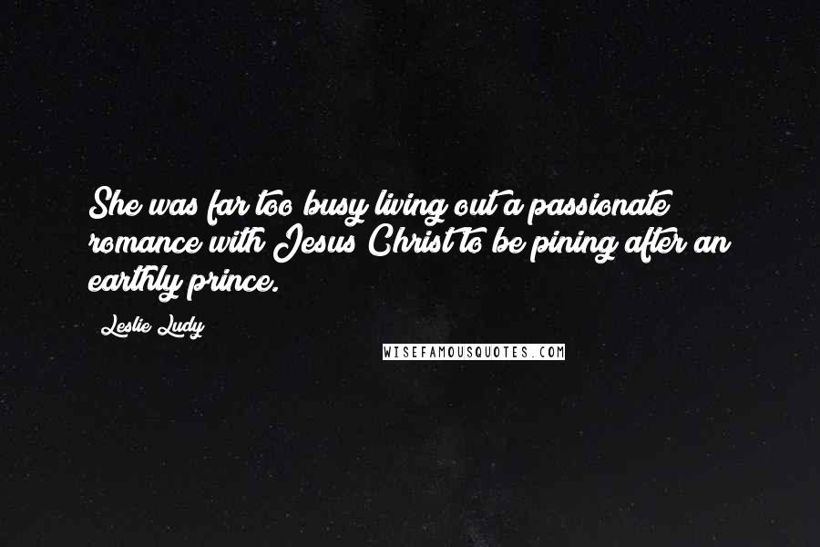 Leslie Ludy Quotes: She was far too busy living out a passionate romance with Jesus Christ to be pining after an earthly prince.