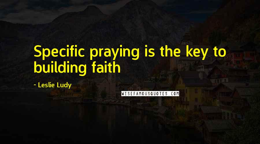 Leslie Ludy Quotes: Specific praying is the key to building faith