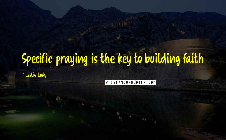 Leslie Ludy Quotes: Specific praying is the key to building faith