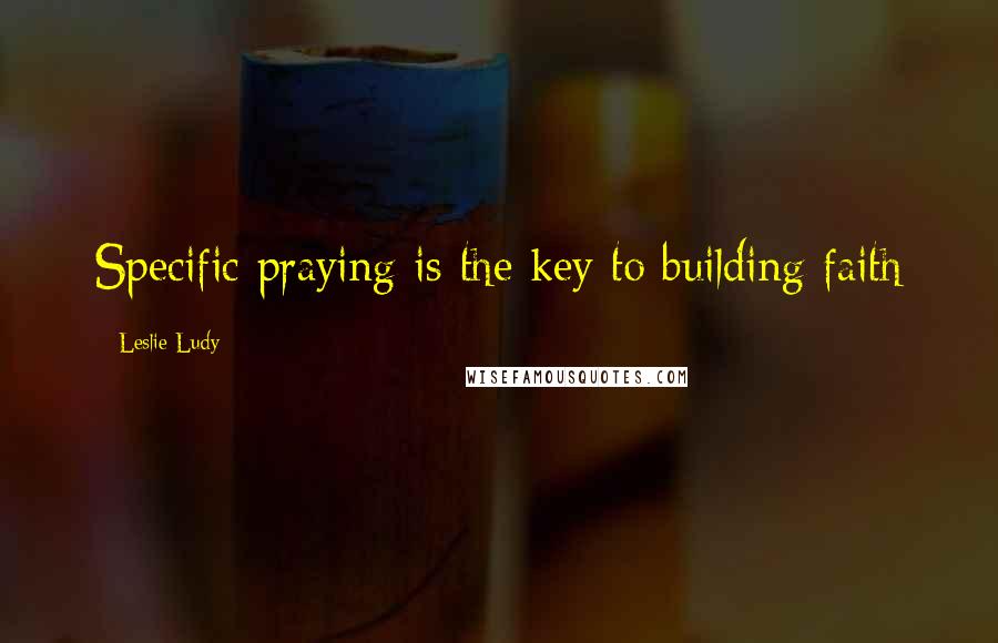 Leslie Ludy Quotes: Specific praying is the key to building faith