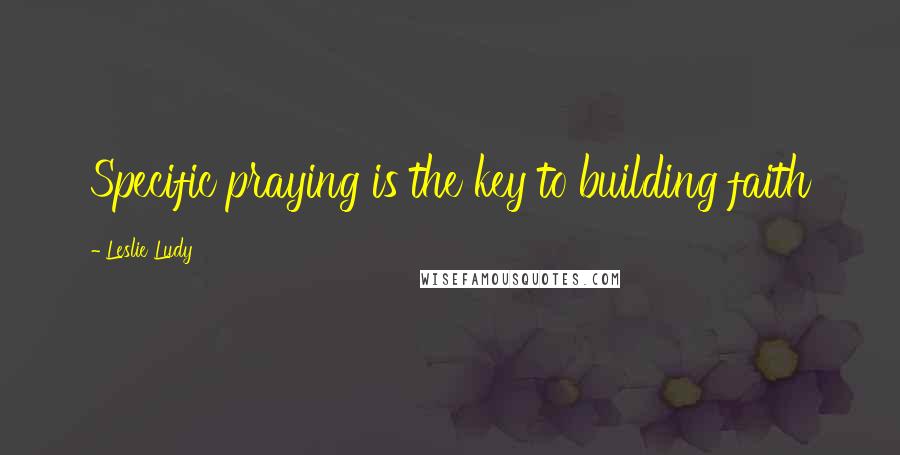 Leslie Ludy Quotes: Specific praying is the key to building faith