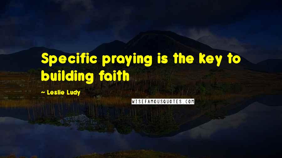 Leslie Ludy Quotes: Specific praying is the key to building faith