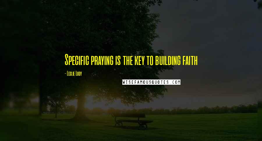 Leslie Ludy Quotes: Specific praying is the key to building faith