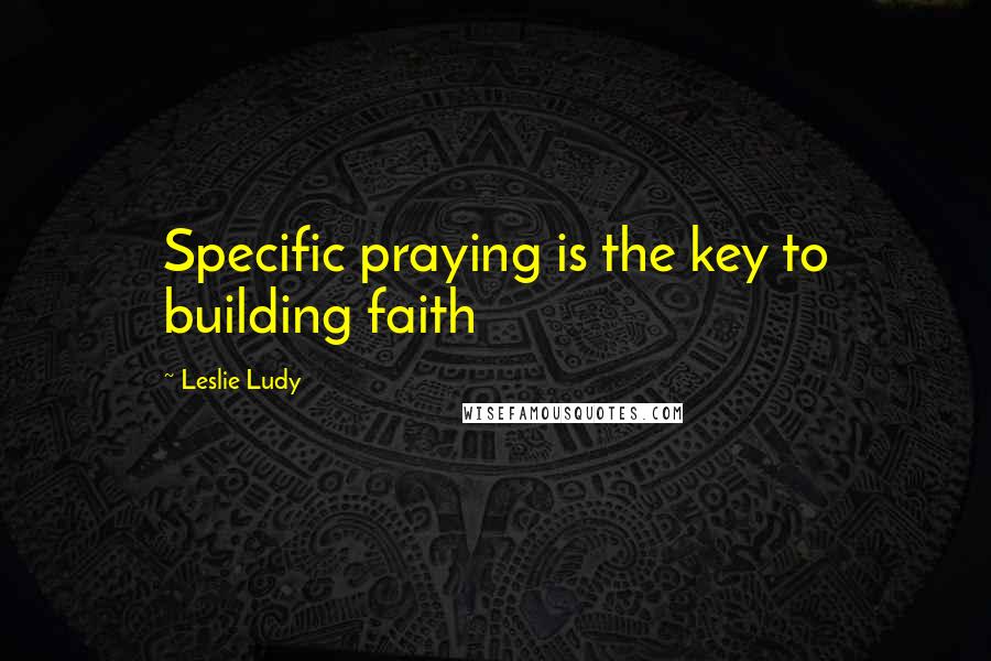 Leslie Ludy Quotes: Specific praying is the key to building faith