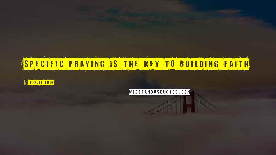 Leslie Ludy Quotes: Specific praying is the key to building faith