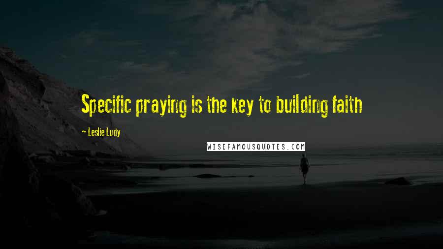 Leslie Ludy Quotes: Specific praying is the key to building faith