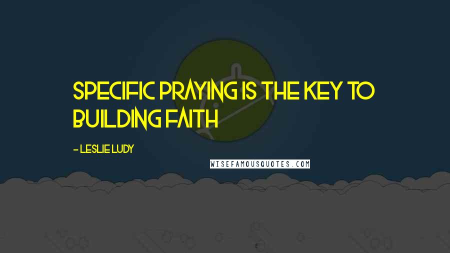 Leslie Ludy Quotes: Specific praying is the key to building faith