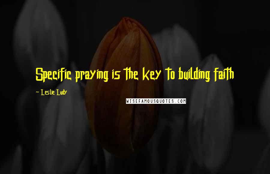 Leslie Ludy Quotes: Specific praying is the key to building faith