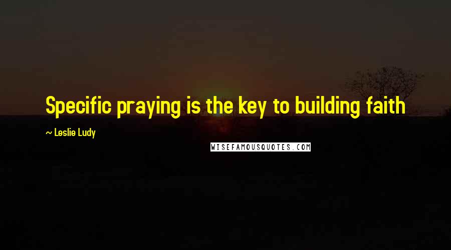 Leslie Ludy Quotes: Specific praying is the key to building faith