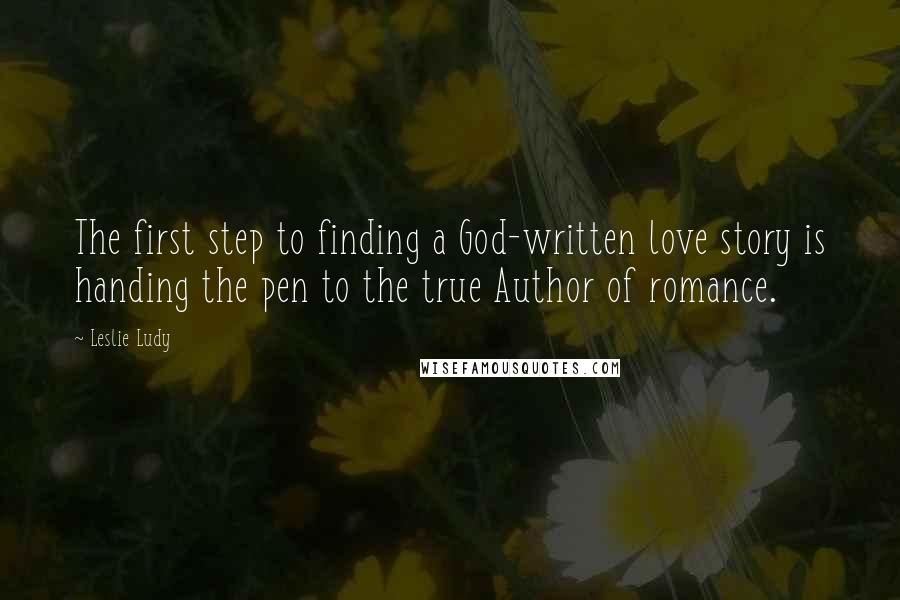 Leslie Ludy Quotes: The first step to finding a God-written love story is handing the pen to the true Author of romance.