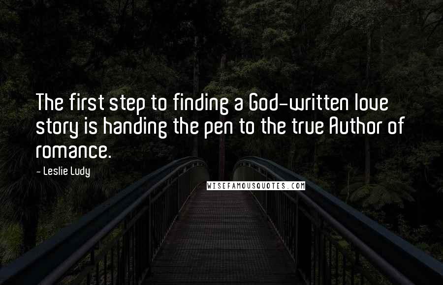 Leslie Ludy Quotes: The first step to finding a God-written love story is handing the pen to the true Author of romance.