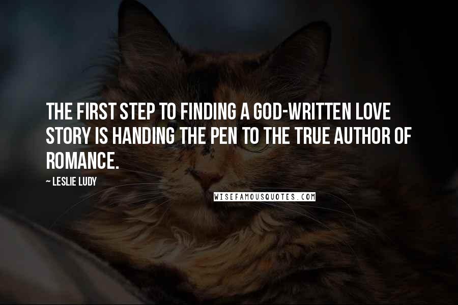 Leslie Ludy Quotes: The first step to finding a God-written love story is handing the pen to the true Author of romance.