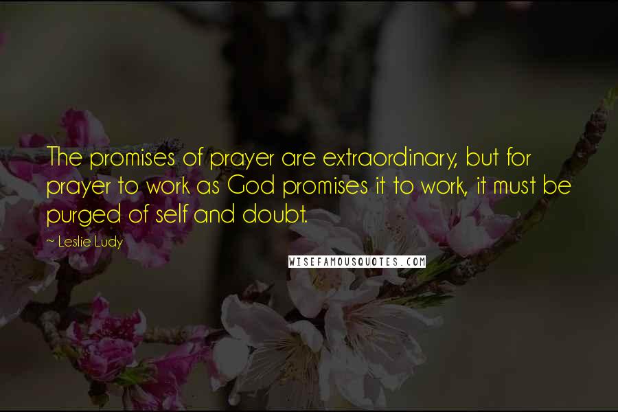 Leslie Ludy Quotes: The promises of prayer are extraordinary, but for prayer to work as God promises it to work, it must be purged of self and doubt.