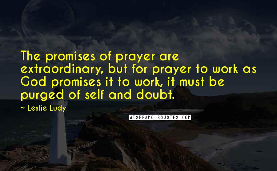 Leslie Ludy Quotes: The promises of prayer are extraordinary, but for prayer to work as God promises it to work, it must be purged of self and doubt.