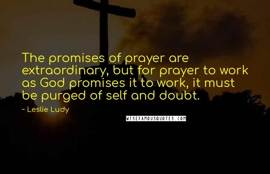 Leslie Ludy Quotes: The promises of prayer are extraordinary, but for prayer to work as God promises it to work, it must be purged of self and doubt.