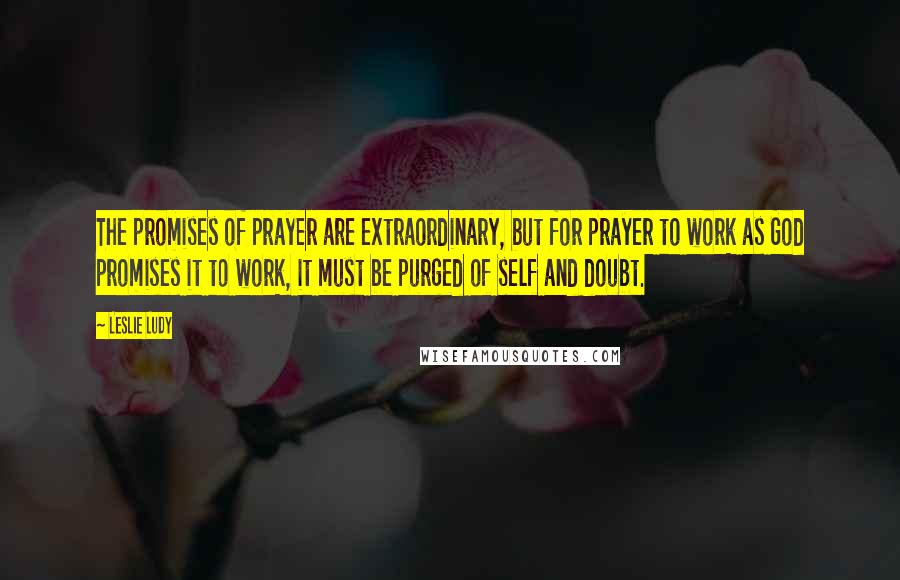 Leslie Ludy Quotes: The promises of prayer are extraordinary, but for prayer to work as God promises it to work, it must be purged of self and doubt.