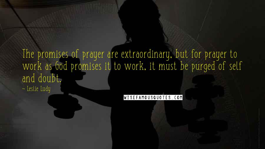 Leslie Ludy Quotes: The promises of prayer are extraordinary, but for prayer to work as God promises it to work, it must be purged of self and doubt.