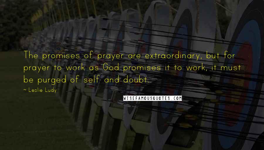 Leslie Ludy Quotes: The promises of prayer are extraordinary, but for prayer to work as God promises it to work, it must be purged of self and doubt.