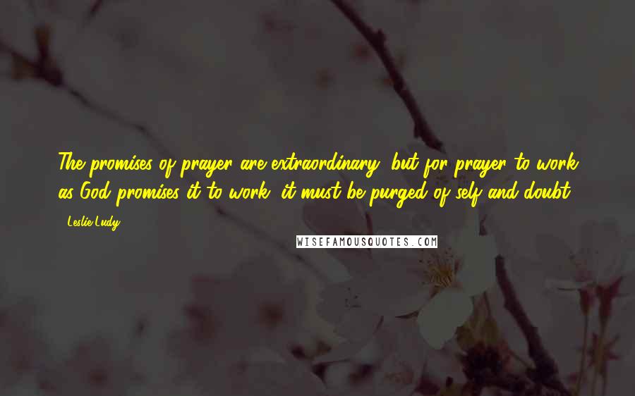 Leslie Ludy Quotes: The promises of prayer are extraordinary, but for prayer to work as God promises it to work, it must be purged of self and doubt.