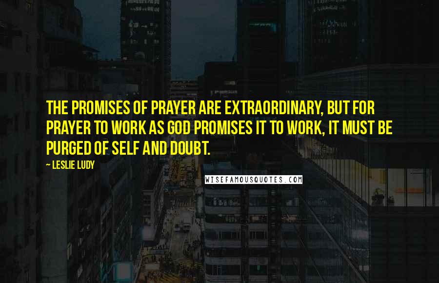 Leslie Ludy Quotes: The promises of prayer are extraordinary, but for prayer to work as God promises it to work, it must be purged of self and doubt.
