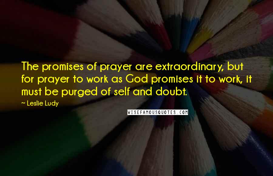 Leslie Ludy Quotes: The promises of prayer are extraordinary, but for prayer to work as God promises it to work, it must be purged of self and doubt.
