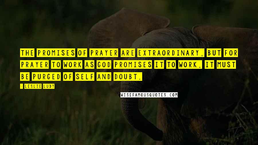 Leslie Ludy Quotes: The promises of prayer are extraordinary, but for prayer to work as God promises it to work, it must be purged of self and doubt.