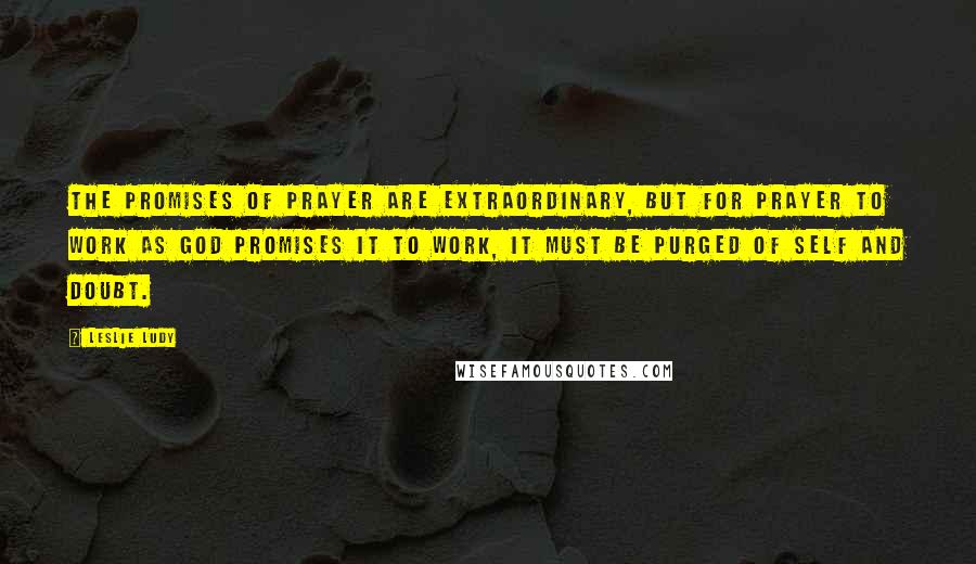 Leslie Ludy Quotes: The promises of prayer are extraordinary, but for prayer to work as God promises it to work, it must be purged of self and doubt.