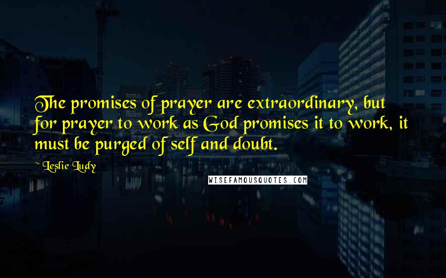 Leslie Ludy Quotes: The promises of prayer are extraordinary, but for prayer to work as God promises it to work, it must be purged of self and doubt.
