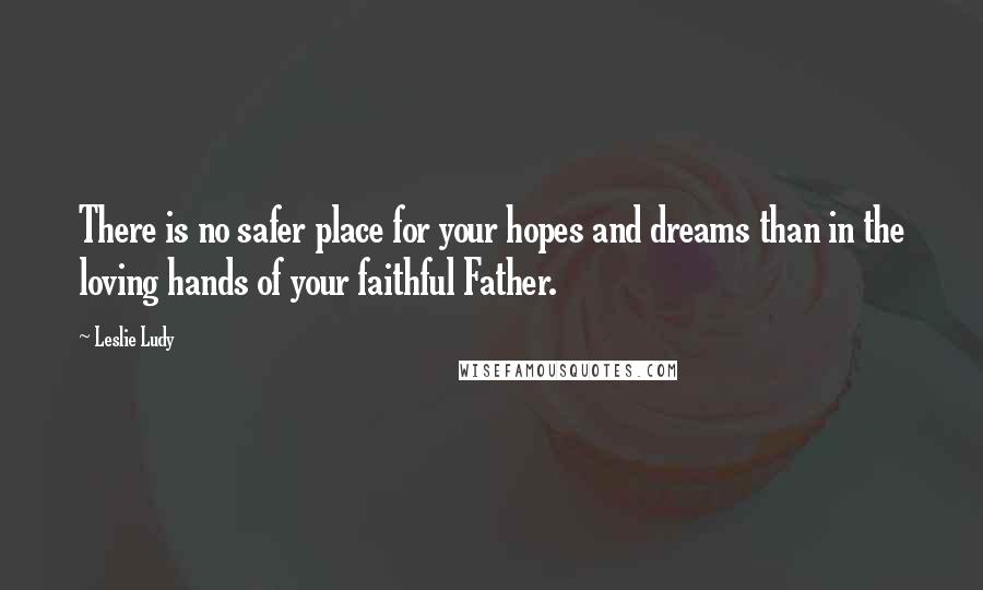 Leslie Ludy Quotes: There is no safer place for your hopes and dreams than in the loving hands of your faithful Father.