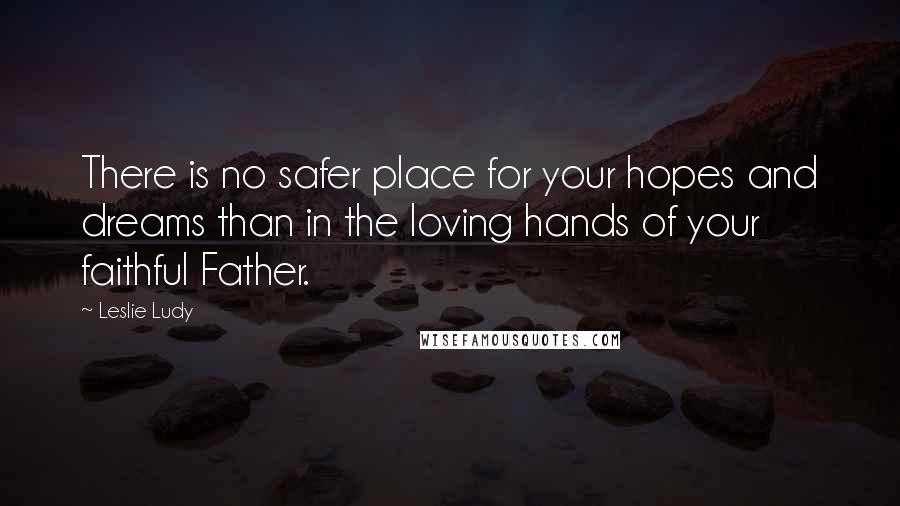 Leslie Ludy Quotes: There is no safer place for your hopes and dreams than in the loving hands of your faithful Father.