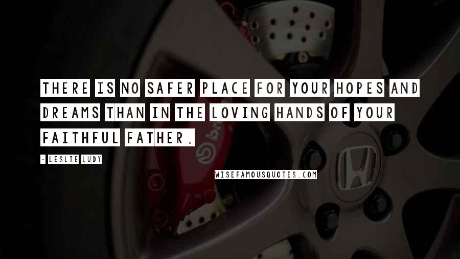 Leslie Ludy Quotes: There is no safer place for your hopes and dreams than in the loving hands of your faithful Father.