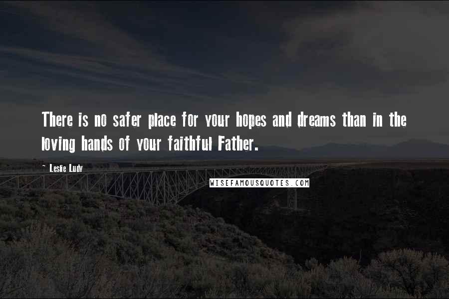 Leslie Ludy Quotes: There is no safer place for your hopes and dreams than in the loving hands of your faithful Father.