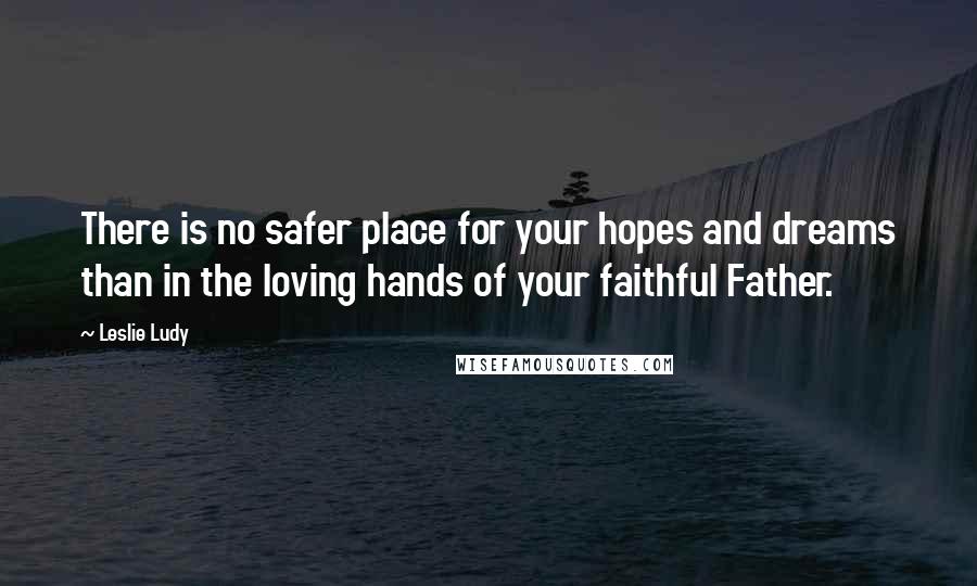 Leslie Ludy Quotes: There is no safer place for your hopes and dreams than in the loving hands of your faithful Father.
