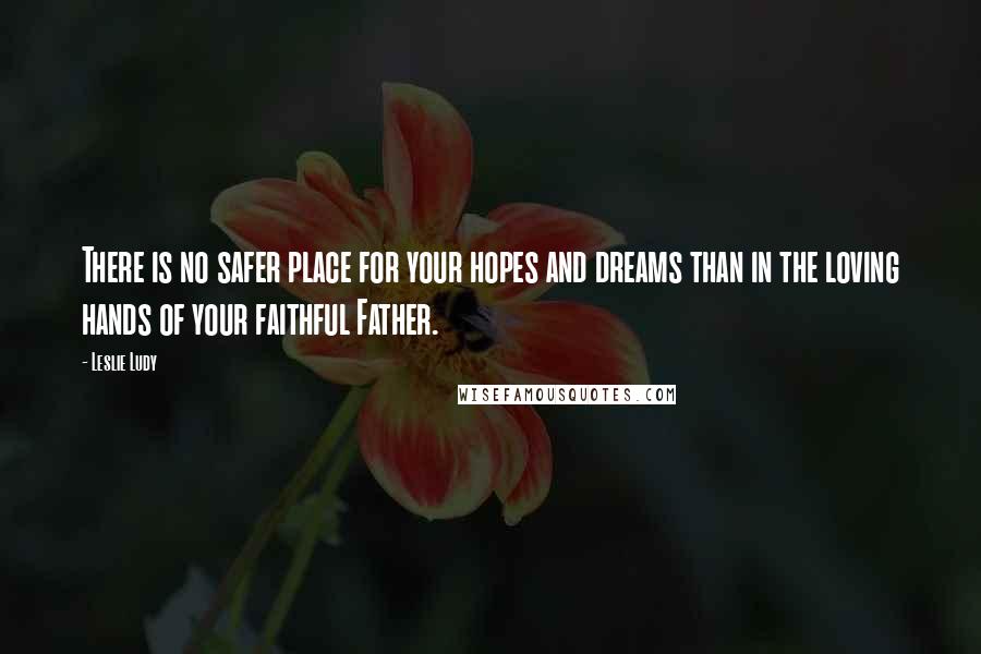 Leslie Ludy Quotes: There is no safer place for your hopes and dreams than in the loving hands of your faithful Father.