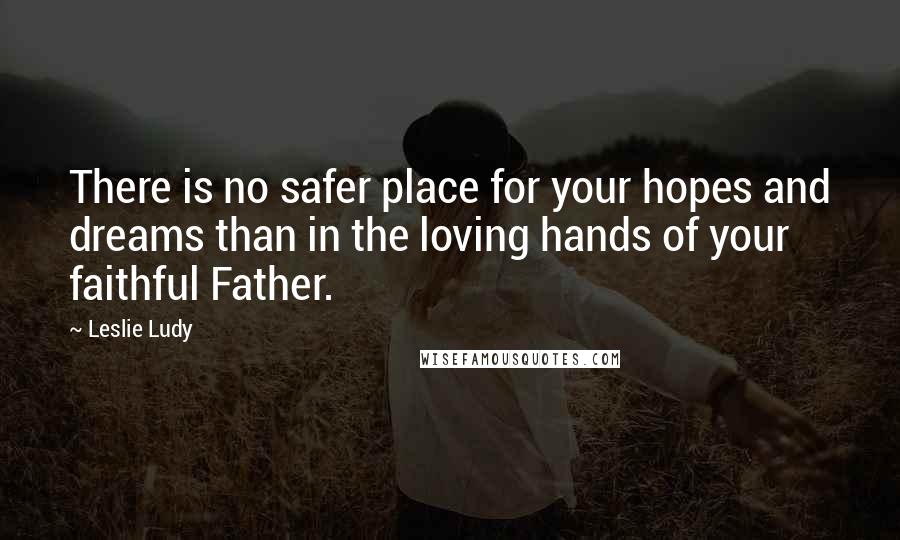 Leslie Ludy Quotes: There is no safer place for your hopes and dreams than in the loving hands of your faithful Father.