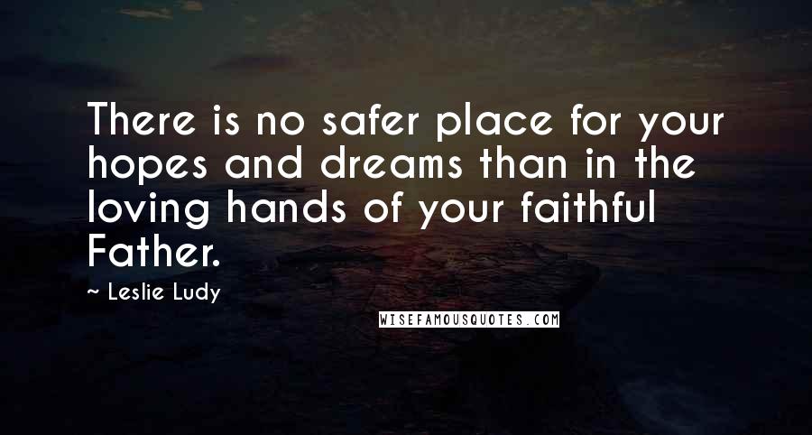 Leslie Ludy Quotes: There is no safer place for your hopes and dreams than in the loving hands of your faithful Father.