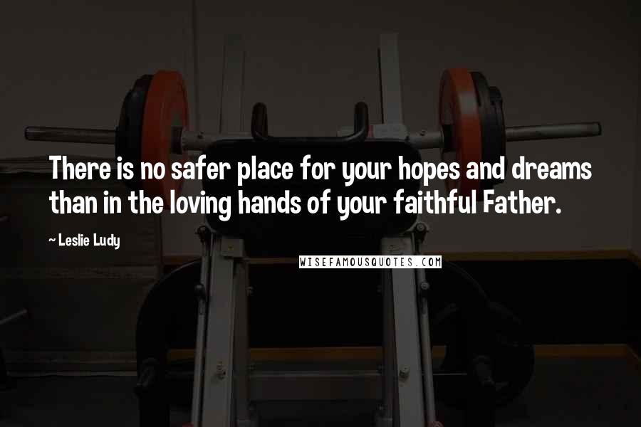 Leslie Ludy Quotes: There is no safer place for your hopes and dreams than in the loving hands of your faithful Father.