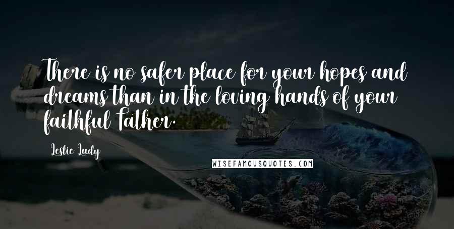 Leslie Ludy Quotes: There is no safer place for your hopes and dreams than in the loving hands of your faithful Father.