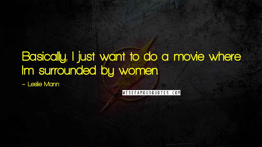 Leslie Mann Quotes: Basically, I just want to do a movie where I'm surrounded by women.