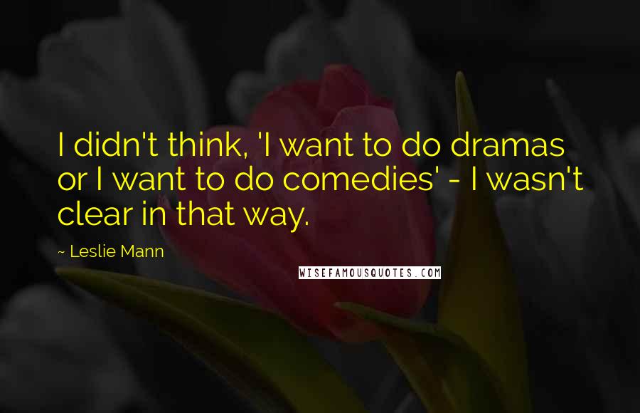 Leslie Mann Quotes: I didn't think, 'I want to do dramas or I want to do comedies' - I wasn't clear in that way.