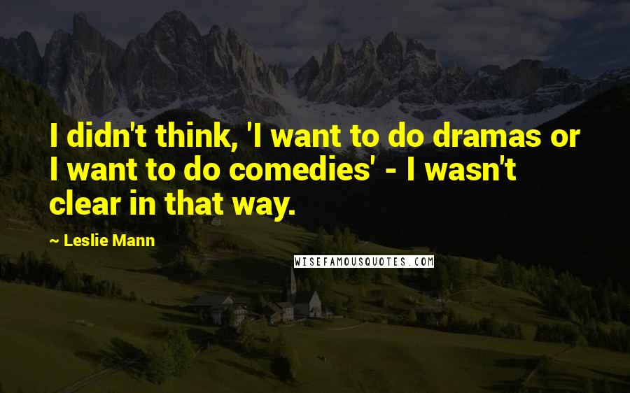Leslie Mann Quotes: I didn't think, 'I want to do dramas or I want to do comedies' - I wasn't clear in that way.