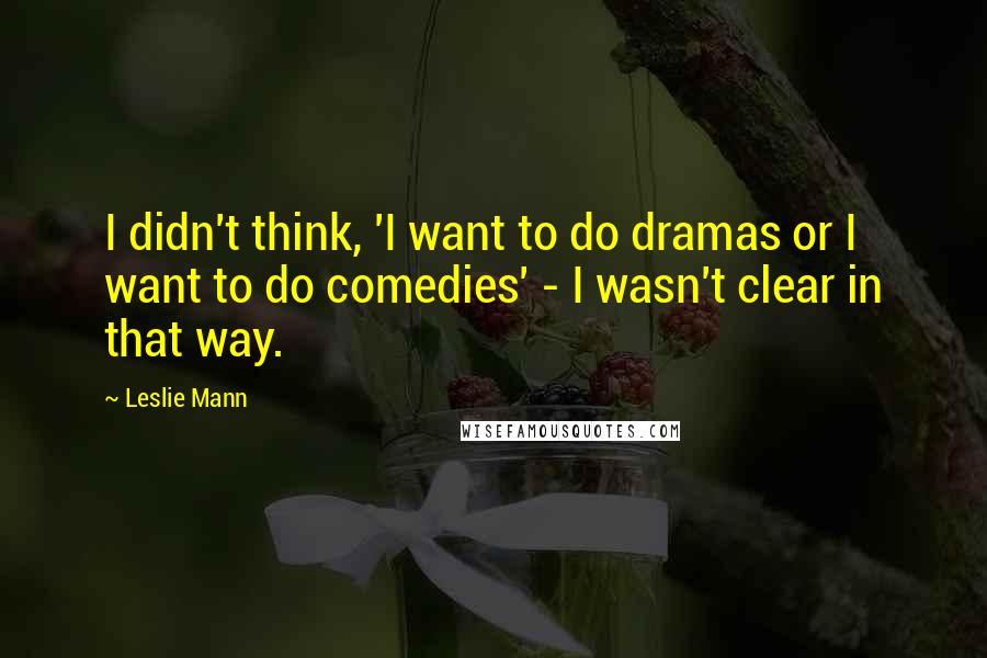 Leslie Mann Quotes: I didn't think, 'I want to do dramas or I want to do comedies' - I wasn't clear in that way.