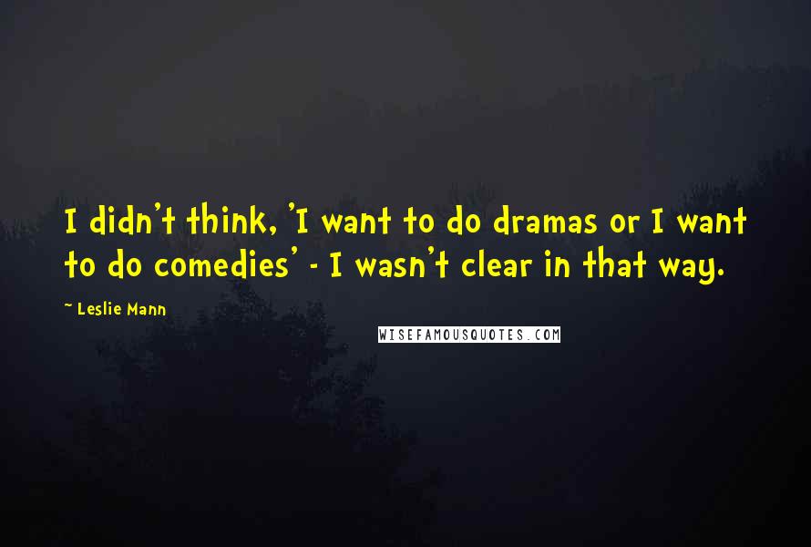 Leslie Mann Quotes: I didn't think, 'I want to do dramas or I want to do comedies' - I wasn't clear in that way.