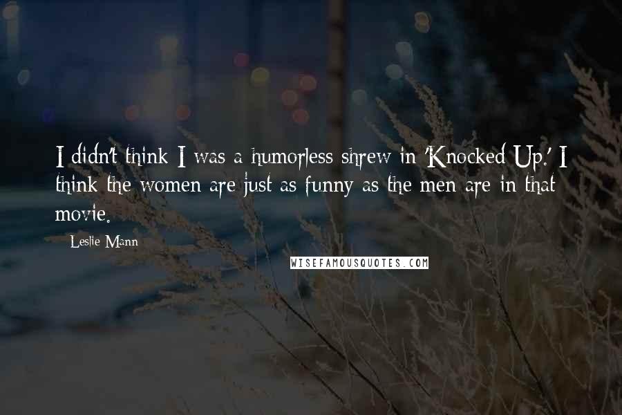 Leslie Mann Quotes: I didn't think I was a humorless shrew in 'Knocked Up.' I think the women are just as funny as the men are in that movie.