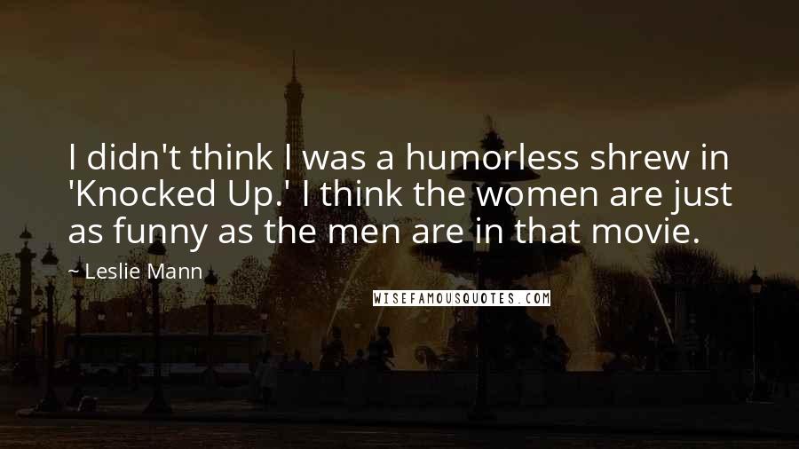 Leslie Mann Quotes: I didn't think I was a humorless shrew in 'Knocked Up.' I think the women are just as funny as the men are in that movie.