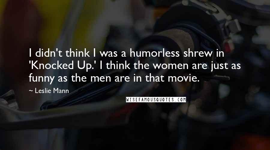 Leslie Mann Quotes: I didn't think I was a humorless shrew in 'Knocked Up.' I think the women are just as funny as the men are in that movie.